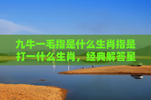 九牛一毛指是什么生肖指是打一什么生肖，经典解答星座知识