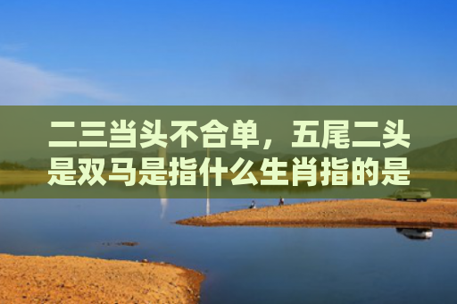 二三当头不合单，五尾二头是双马是指什么生肖指的是什么生肖，普及星座常识