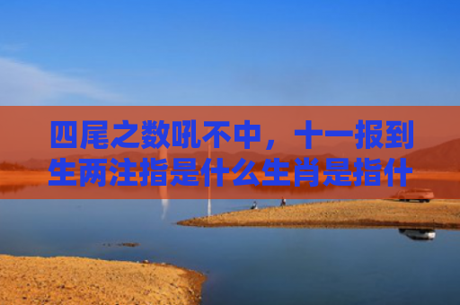 四尾之数吼不中，十一报到生两注指是什么生肖是指什么生肖，解读星座知识
