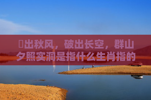 捲出秋风，破出长空，群山夕照实洞是指什么生肖指的是什么生肖，重点解答星座释义