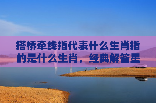 搭桥牵线指代表什么生肖指的是什么生肖，经典解答星座知识