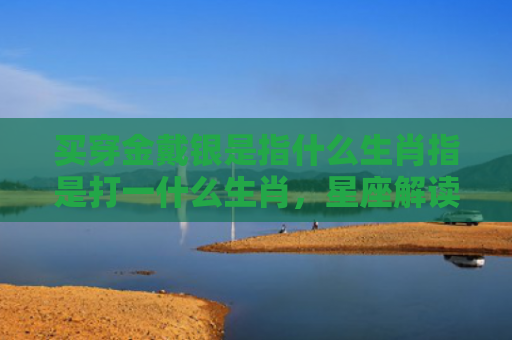 买穿金戴银是指什么生肖指是打一什么生肖，星座解读落实