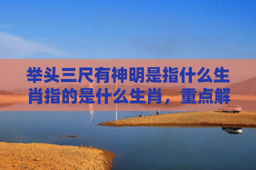举头三尺有神明是指什么生肖指的是什么生肖，重点解答星座释义