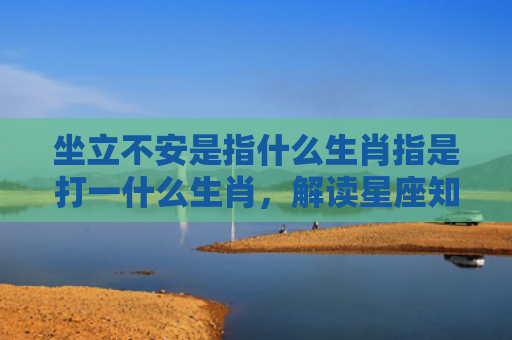 坐立不安是指什么生肖指是打一什么生肖，解读星座知识