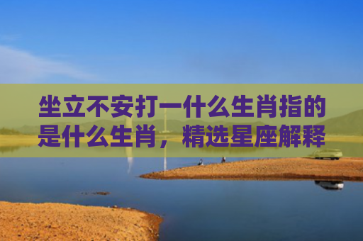 坐立不安打一什么生肖指的是什么生肖，精选星座解释