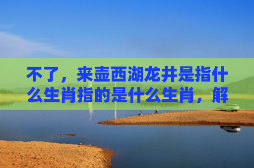 不了，来壶西湖龙井是指什么生肖指的是什么生肖，解读星座知识