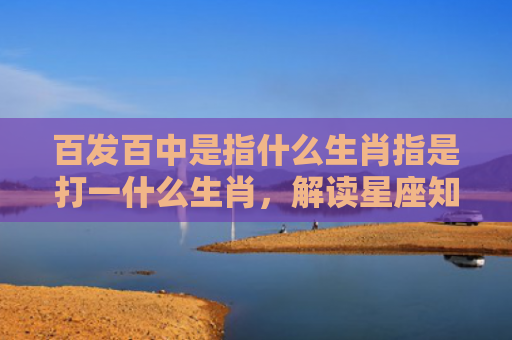 百发百中是指什么生肖指是打一什么生肖，解读星座知识