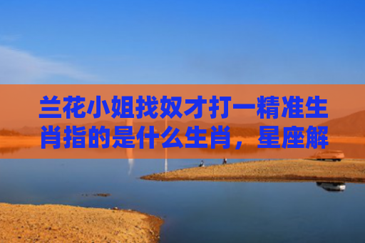 兰花小姐找奴才打一精准生肖指的是什么生肖，星座解读落实