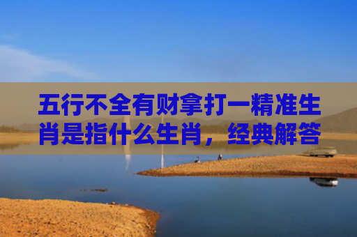 五行不全有财拿打一精准生肖是指什么生肖，经典解答星座知识