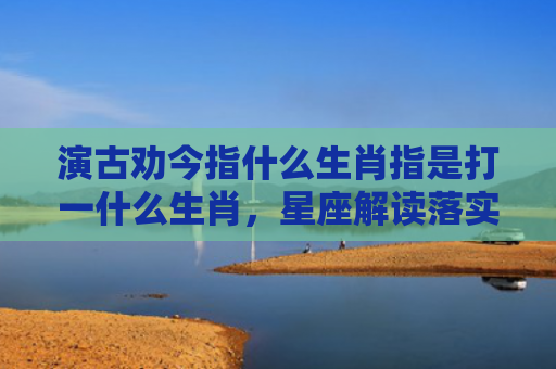 演古劝今指什么生肖指是打一什么生肖，星座解读落实