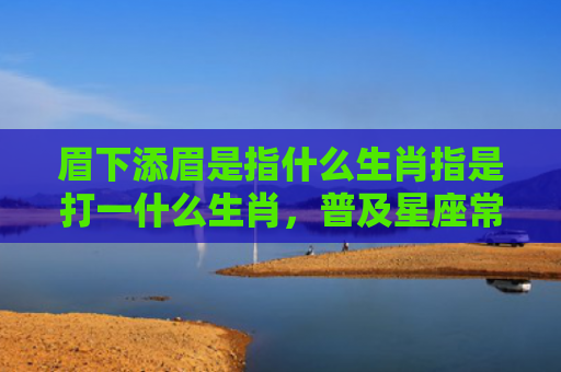 眉下添眉是指什么生肖指是打一什么生肖，普及星座常识