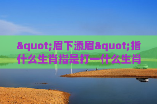 "眉下添眉"指什么生肖指是打一什么生肖，重点解答星座释义