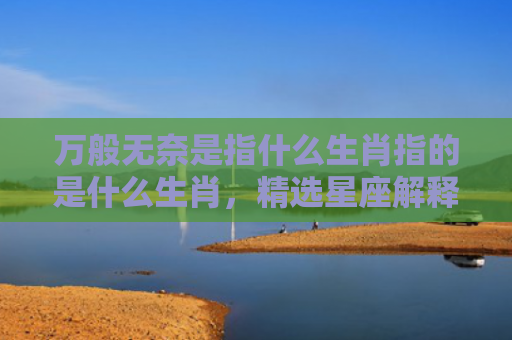 万般无奈是指什么生肖指的是什么生肖，精选星座解释