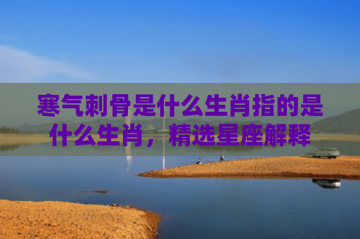 寒气刺骨是什么生肖指的是什么生肖，精选星座解释