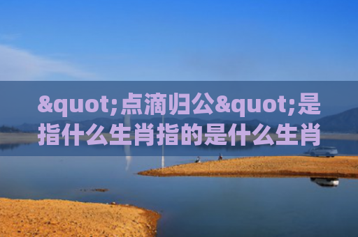 "点滴归公"是指什么生肖指的是什么生肖，解读星座知识