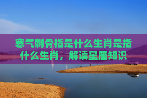 寒气刺骨指是什么生肖是指什么生肖，解读星座知识