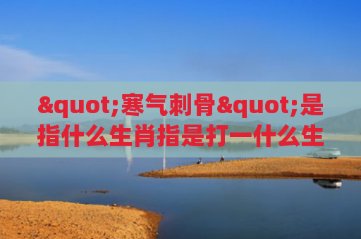 "寒气刺骨"是指什么生肖指是打一什么生肖，星座解读落实