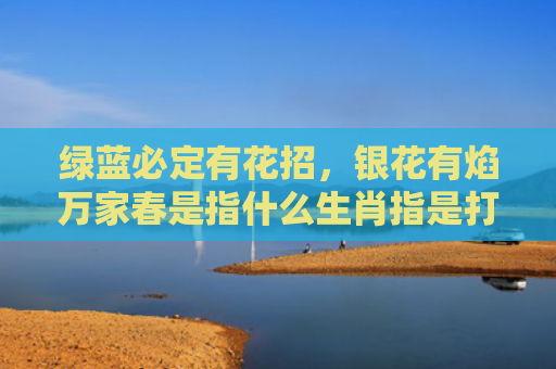 绿蓝必定有花招，银花有焰万家春是指什么生肖指是打一什么生肖，解读星座知识
