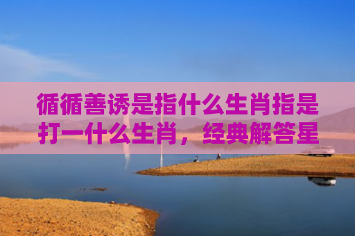 循循善诱是指什么生肖指是打一什么生肖，经典解答星座知识