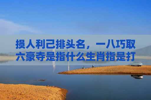 损人利己排头名，一八巧取六豪夺是指什么生肖指是打一什么生肖，普及星座常识