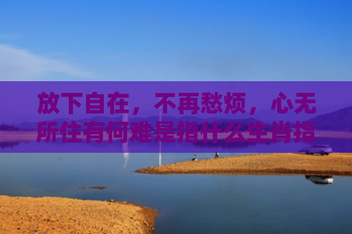放下自在，不再愁烦，心无所住有何难是指什么生肖指是打一什么生肖，普及星座常识