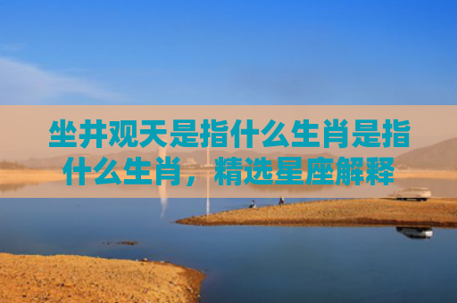 坐井观天是指什么生肖是指什么生肖，精选星座解释