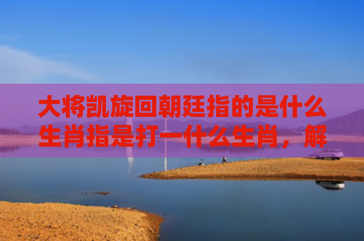 大将凯旋回朝廷指的是什么生肖指是打一什么生肖，解读星座知识