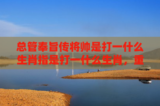 总管奉旨传将帅是打一什么生肖指是打一什么生肖，重点解答星座释义