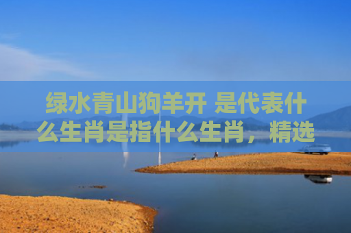 绿水青山狗羊开 是代表什么生肖是指什么生肖，精选星座解释