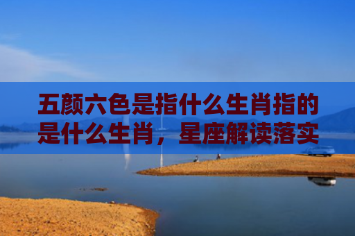 五颜六色是指什么生肖指的是什么生肖，星座解读落实