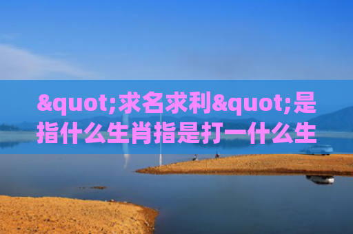 "求名求利"是指什么生肖指是打一什么生肖，解读星座知识