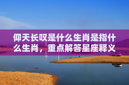 仰天长叹是什么生肖是指什么生肖，重点解答星座释义