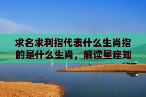 求名求利指代表什么生肖指的是什么生肖，解读星座知识