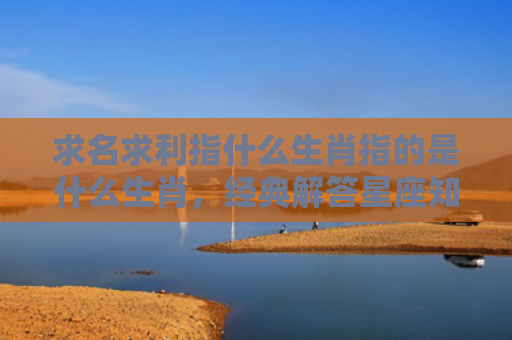 求名求利指什么生肖指的是什么生肖，经典解答星座知识