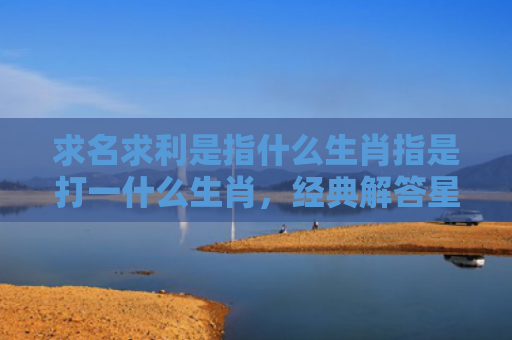 求名求利是指什么生肖指是打一什么生肖，经典解答星座知识