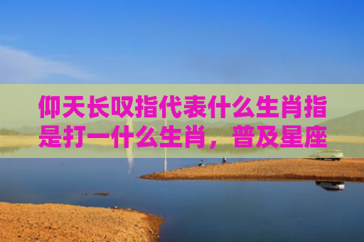 仰天长叹指代表什么生肖指是打一什么生肖，普及星座常识
