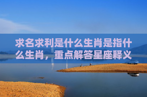 求名求利是什么生肖是指什么生肖，重点解答星座释义