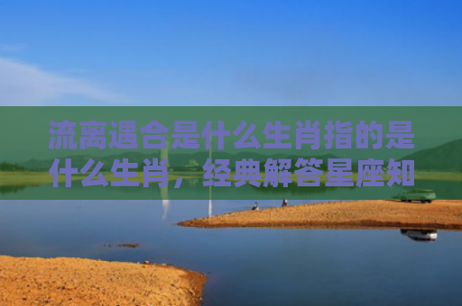 流离遇合是什么生肖指的是什么生肖，经典解答星座知识