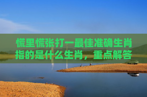 慌里慌张打一最佳准确生肖指的是什么生肖，重点解答星座释义