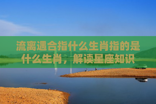 流离遇合指什么生肖指的是什么生肖，解读星座知识