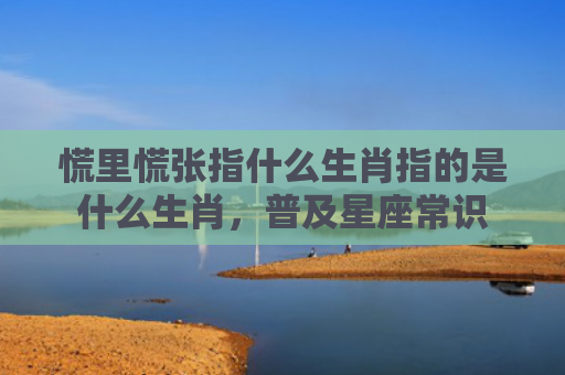慌里慌张指什么生肖指的是什么生肖，普及星座常识