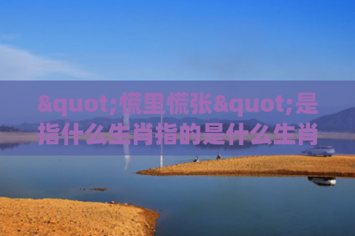 "慌里慌张"是指什么生肖指的是什么生肖，普及星座常识