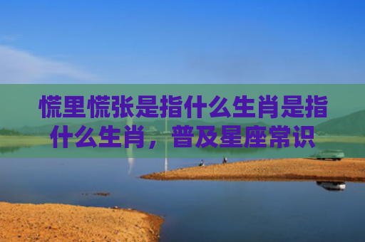 慌里慌张是指什么生肖是指什么生肖，普及星座常识
