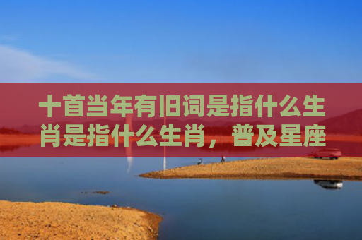 十首当年有旧词是指什么生肖是指什么生肖，普及星座常识