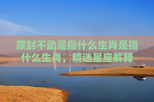原封不动是指什么生肖是指什么生肖，精选星座解释