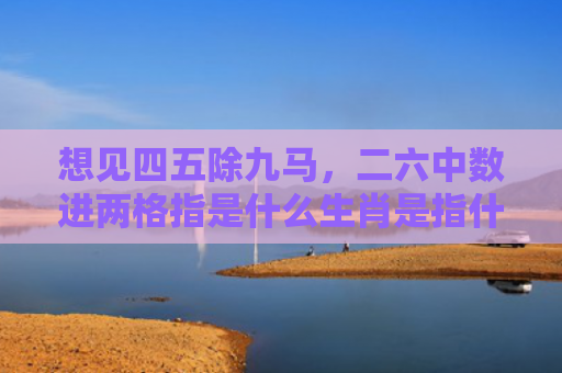 想见四五除九马，二六中数进两格指是什么生肖是指什么生肖，普及星座常识