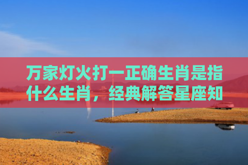万家灯火打一正确生肖是指什么生肖，经典解答星座知识