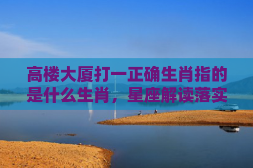 高楼大厦打一正确生肖指的是什么生肖，星座解读落实