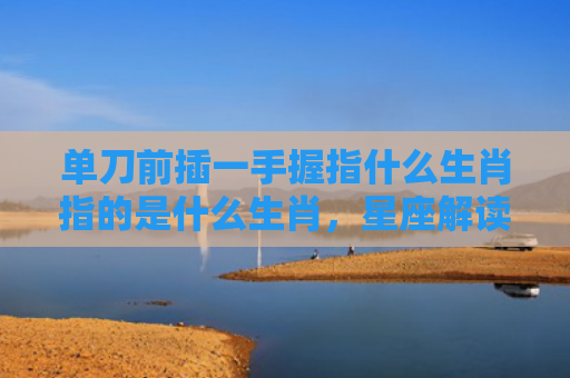 单刀前插一手握指什么生肖指的是什么生肖，星座解读落实