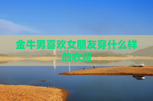 金牛男喜欢女朋友穿什么样的衣服